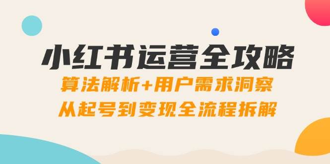 小红书运营全攻略：算法解析+用户需求洞察，从起号到变现全流程拆解网赚项目-副业赚钱-互联网创业-资源整合八方网创