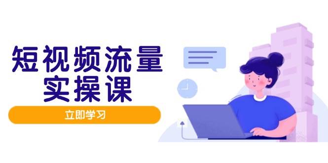 短视频流量实战班，人设打造内容优化，矩阵投放管控有序，助力流量变现路网赚项目-副业赚钱-互联网创业-资源整合八方网创