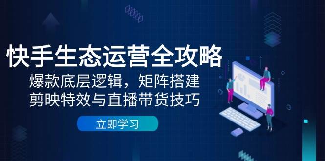 快手生态运营全攻略：爆款底层逻辑，矩阵搭建，剪映特效与直播带货技巧网赚项目-副业赚钱-互联网创业-资源整合八方网创