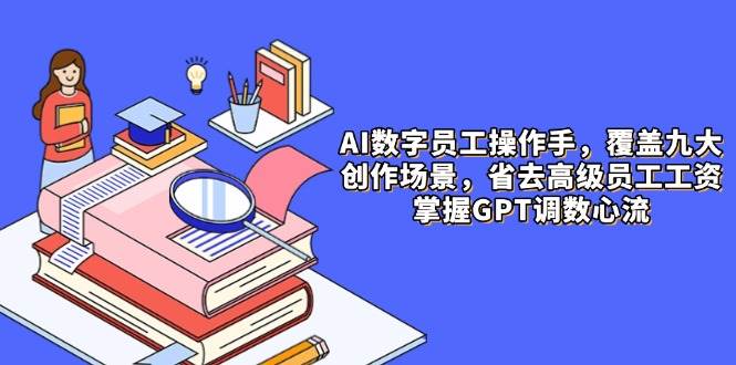 AI数字员工操作手，9大场景内容创作，省去高级员工工资，掌握GPT调数心流网赚项目-副业赚钱-互联网创业-资源整合八方网创