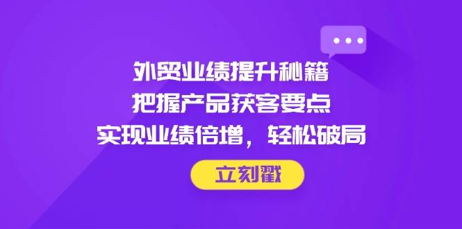 外贸业绩提升秘籍，把握产品获客要点，实现业绩倍增，轻松破局网赚项目-副业赚钱-互联网创业-资源整合八方网创