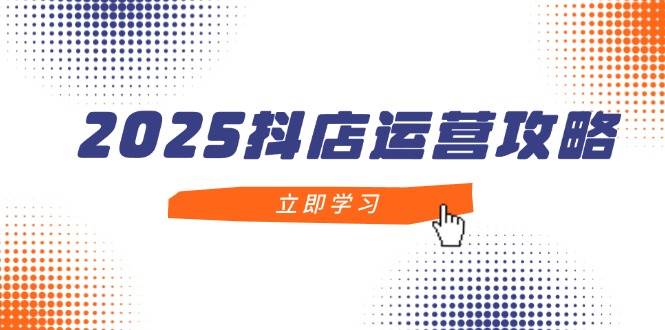 2025抖店运营攻略，掌握抖店技巧，打造月销百万，新手入门到精通网赚项目-副业赚钱-互联网创业-资源整合八方网创