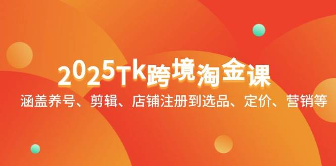 2025Tk跨境淘金课：涵盖养号、剪辑、店铺注册到选品、定价、营销等网赚项目-副业赚钱-互联网创业-资源整合八方网创