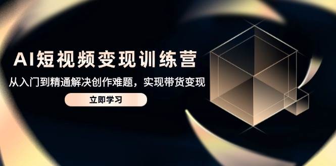 AI短视频变现训练营，从入门到精通解决创作难题，实现带货变现网赚项目-副业赚钱-互联网创业-资源整合八方网创