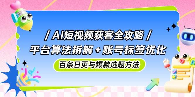 AI短视频获客全攻略：平台算法拆解+账号标签优化，百条日更与爆款选题方法网赚项目-副业赚钱-互联网创业-资源整合八方网创