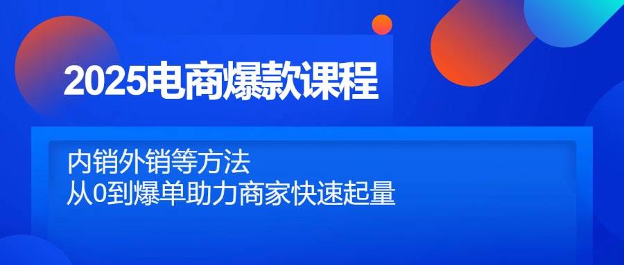 2025电商爆款课程，内销外销等方法，从0到爆单助力商家快速起量网赚项目-副业赚钱-互联网创业-资源整合八方网创