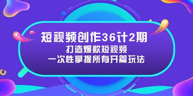 短视频创作36计2期：打造爆款短视频所需的各类开篇技巧，提升视频吸引力网赚项目-副业赚钱-互联网创业-资源整合八方网创