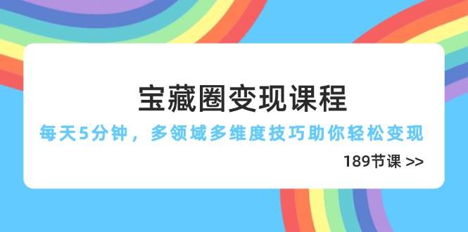 宝藏圈变现课程，每天5分钟，多领域多维度技巧助你轻松变现（189节）网赚项目-副业赚钱-互联网创业-资源整合八方网创