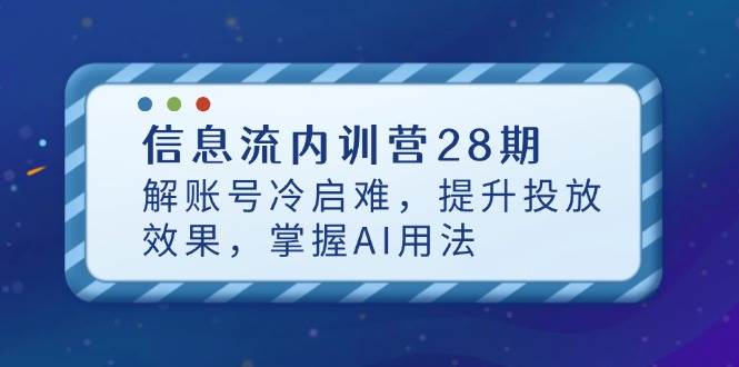 信息流内训营28期，解账号冷启难，提升投放效果，掌握AI用法网赚项目-副业赚钱-互联网创业-资源整合八方网创