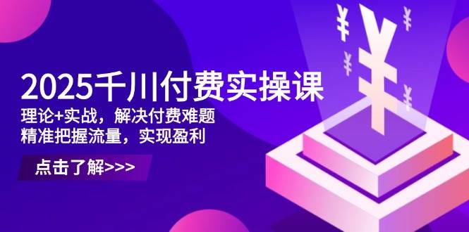 2025千川付费实操课，理论+实战，解决付费难题，精准把握流量，实现盈利网赚项目-副业赚钱-互联网创业-资源整合八方网创