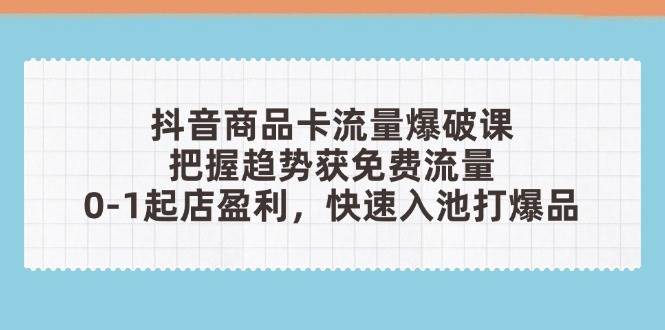 抖音商品卡流量爆破课：把握趋势获免费流量，0-1起店盈利，快速入池打爆品网赚项目-副业赚钱-互联网创业-资源整合八方网创
