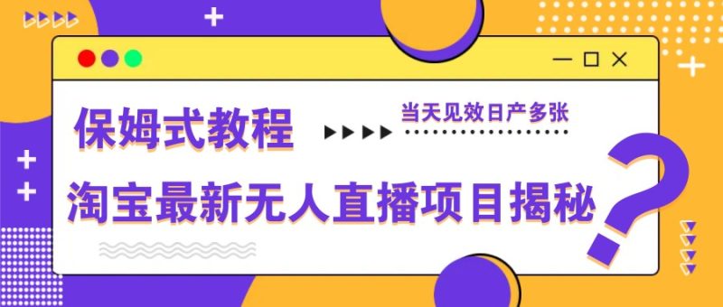 淘宝最新无人直播项目揭秘，保姆式教程，当天见效日产多张网赚项目-副业赚钱-互联网创业-资源整合八方网创