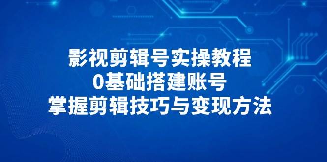 影视剪辑号实操教程，0基础搭建账号，掌握剪辑技巧与变现方法网赚项目-副业赚钱-互联网创业-资源整合八方网创