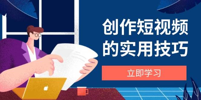 创作短视频的实用技巧，剪辑、设备、构图、文案一站式学习攻略网赚项目-副业赚钱-互联网创业-资源整合八方网创