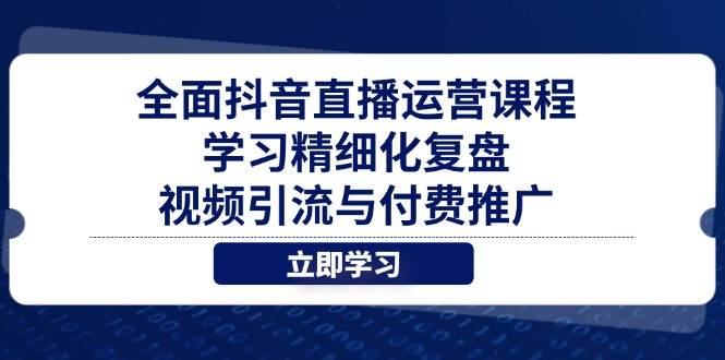 全面抖音直播运营课程，学习精细化复盘、视频引流与付费推广网赚项目-副业赚钱-互联网创业-资源整合八方网创
