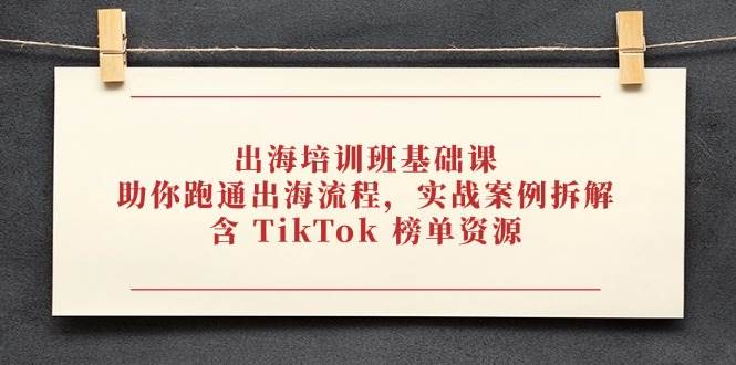 出海培训班基础课，助你跑通出海流程，实战案例拆解，含 TikTok 榜单资源网赚项目-副业赚钱-互联网创业-资源整合八方网创