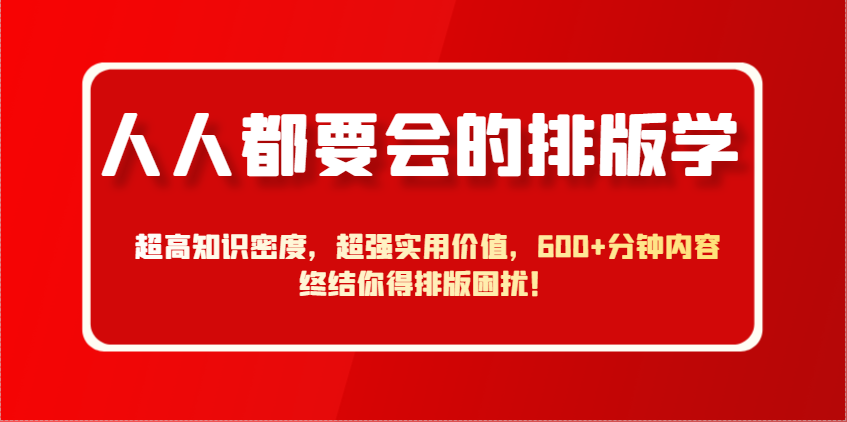 人人都要会的排版学，超高知识密度，超强实用价值，600+分钟内容终结你得排版困扰！网赚项目-副业赚钱-互联网创业-资源整合八方网创