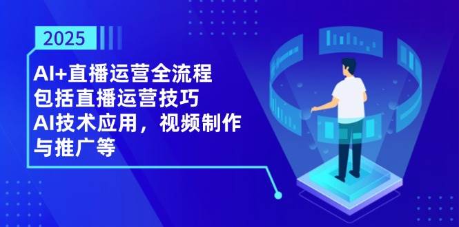 2025AI+直播运营全流程，包括直播运营技巧，AI技术应用，视频制作与推广等网赚项目-副业赚钱-互联网创业-资源整合八方网创