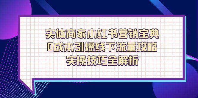 实体商家小红书营销宝典，0成本引爆线下流量攻略，实操技巧全解析网赚项目-副业赚钱-互联网创业-资源整合八方网创