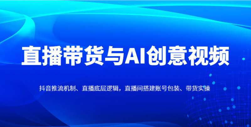 直播带货与AI创意视频,抖音推流机制、直播底层逻辑,直播间搭建账号包装、带货实操网赚项目-副业赚钱-互联网创业-资源整合八方网创