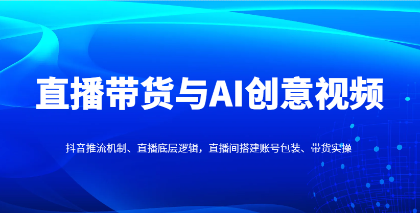 直播带货与AI创意视频，抖音推流机制、直播底层逻辑，直播间搭建账号包装、带货实操网赚项目-副业赚钱-互联网创业-资源整合八方网创