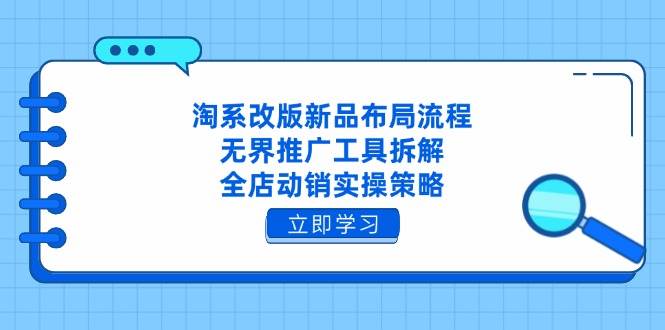 淘系改版新品布局流程，无界推广工具拆解，全店动销实操策略网赚项目-副业赚钱-互联网创业-资源整合八方网创