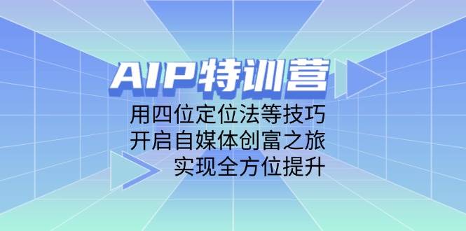 AIP训练营，用四位定位法等技巧，开启自媒体创富之旅，实现全方位提升网赚项目-副业赚钱-互联网创业-资源整合八方网创