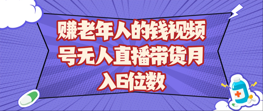 赚老年人的钱视频号无人直播带货月入6位数网赚项目-副业赚钱-互联网创业-资源整合八方网创