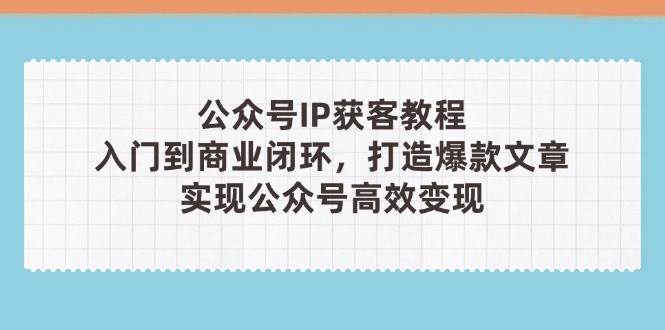 公众号IP获客教程(第3期)，从入门到商业闭环，打造爆款文章，实现公众号高效变现网赚项目-副业赚钱-互联网创业-资源整合八方网创