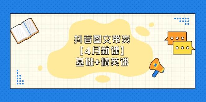 抖音图文带货，基础课+精英课：0基础小白掌握各赛道带货技巧【4月新课】网赚项目-副业赚钱-互联网创业-资源整合八方网创