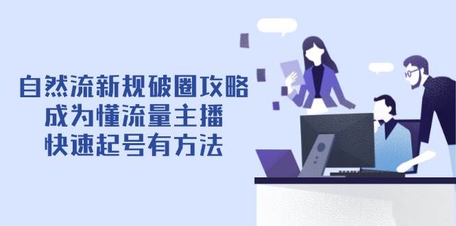 自然流新规破圈攻略【4月6更新】：成为懂流量主播，快速起号有方法网赚项目-副业赚钱-互联网创业-资源整合八方网创