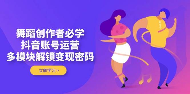 舞蹈创作者必学，抖音账号运营，多模块解锁变现密码网赚项目-副业赚钱-互联网创业-资源整合八方网创