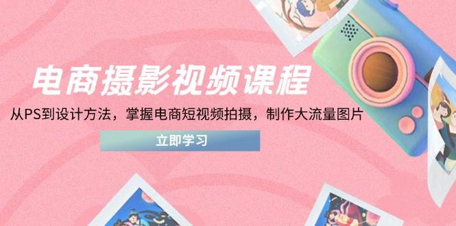 电商摄影视频课程，从PS到设计方法，掌握电商短视频拍摄，制作大流量图片网赚项目-副业赚钱-互联网创业-资源整合八方网创
