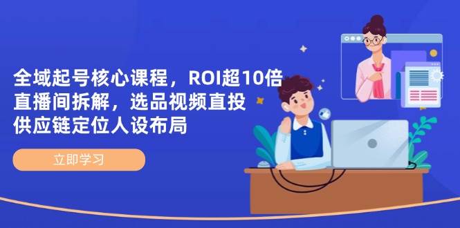 全域起号核心课程，ROI超10倍直播间拆解，选品直投，供应链定位人设布局网赚项目-副业赚钱-互联网创业-资源整合八方网创
