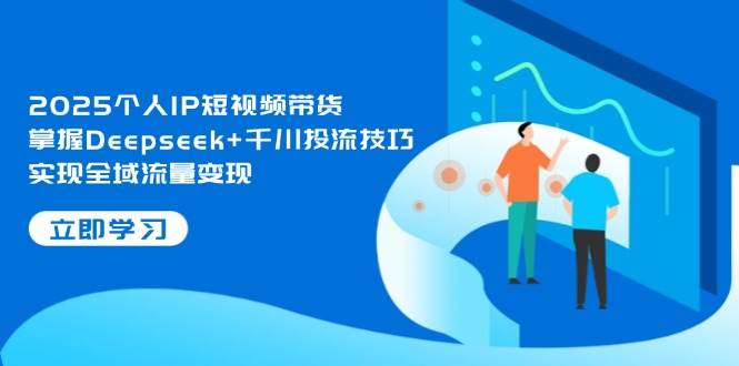 2025个人IP短视频带货，掌握Deepseek+千川投流技巧，实现全域流量变现网赚项目-副业赚钱-互联网创业-资源整合八方网创