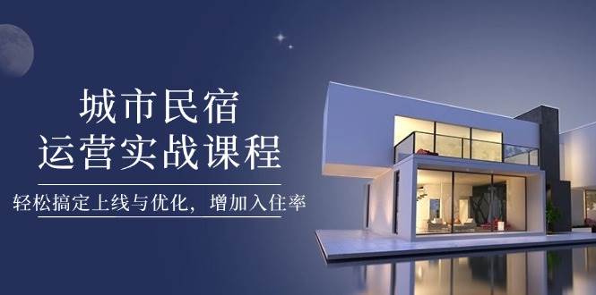 城市民宿运营实战课程，轻松搞定上线与优化，增加入住率网赚项目-副业赚钱-互联网创业-资源整合八方网创