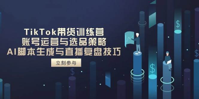 TikTok带货训练营，账号运营与选品策略，AI脚本生成与直播复盘技巧网赚项目-副业赚钱-互联网创业-资源整合八方网创