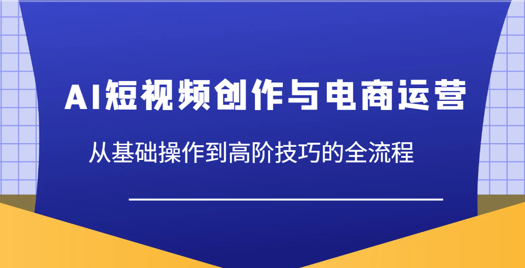 AI短视频创作与电商运营，从基础操作到高阶技巧的全流程网赚项目-副业赚钱-互联网创业-资源整合八方网创