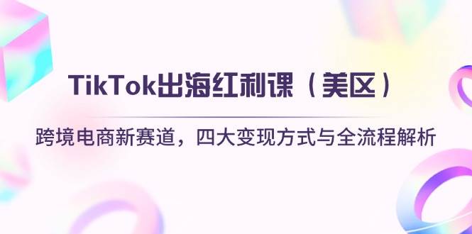 TikTok出海红利课（美区）跨境电商新赛道，四大变现方式与全流程解析网赚项目-副业赚钱-互联网创业-资源整合八方网创