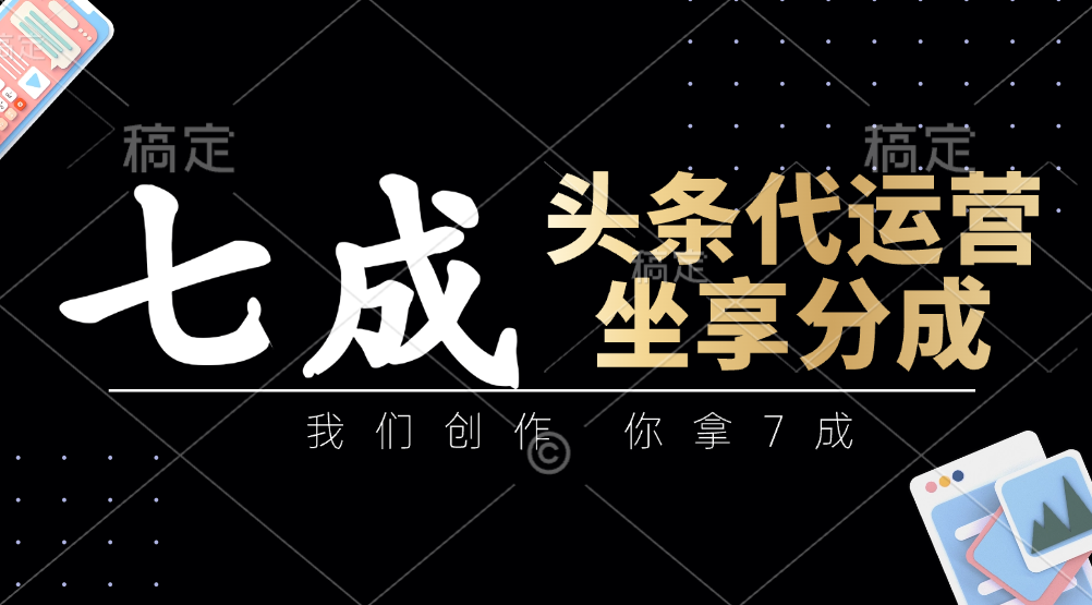 头条代运营：我们创作，你拿7成，简单操作，坐享分成网赚项目-副业赚钱-互联网创业-资源整合八方网创