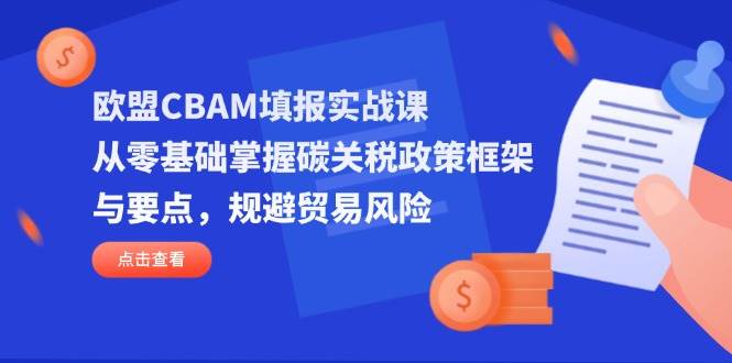 欧盟CBAM填报实战课，从零基础掌握碳关税政策框架与要点，规避贸易风险网赚项目-副业赚钱-互联网创业-资源整合八方网创