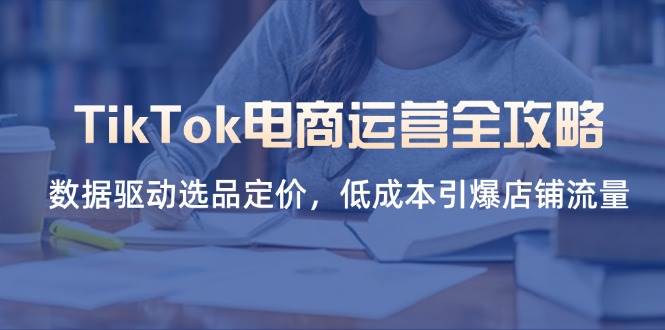 TikTok电商运营全攻略，数据驱动选品定价，低成本引爆店铺流量网赚项目-副业赚钱-互联网创业-资源整合八方网创
