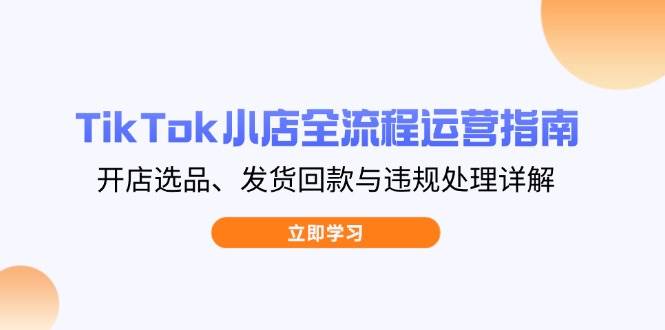 TikTok小店全流程运营指南，开店选品、发货回款与违规处理详解网赚项目-副业赚钱-互联网创业-资源整合八方网创