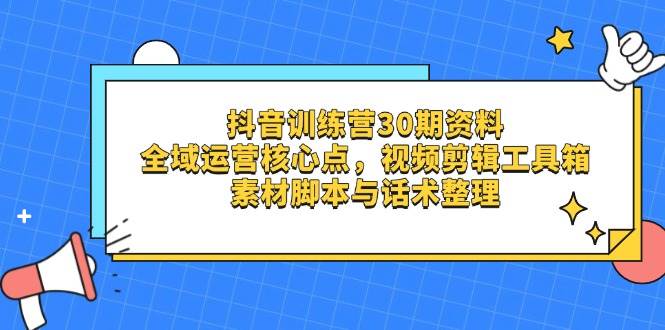 抖音训练营30期资料，全域运营核心点，视频剪辑工具箱 素材脚本与话术整理网赚项目-副业赚钱-互联网创业-资源整合八方网创