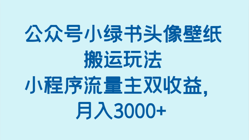 公众号小绿书头像壁纸搬运玩法，小程序流量主双收益，月入3000+网赚项目-副业赚钱-互联网创业-资源整合八方网创