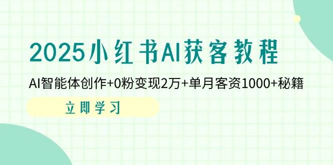 2025小红书AI获客教程：AI智能体创作+0粉变现2万+单月客资1000+秘籍网赚项目-副业赚钱-互联网创业-资源整合八方网创