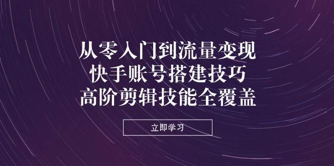 从零入门到流量变现，快手账号搭建技巧，高阶剪辑技能全覆盖网赚项目-副业赚钱-互联网创业-资源整合八方网创