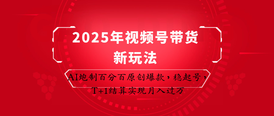 2025年视频号带货新玩法：AI炮制百分百原创爆款，稳起号，T+1结算实现月入过万网赚项目-副业赚钱-互联网创业-资源整合八方网创