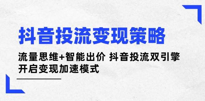 抖音投流变现策略：流量思维+智能出价 抖音投流双引擎 开启变现加速模式网赚项目-副业赚钱-互联网创业-资源整合八方网创