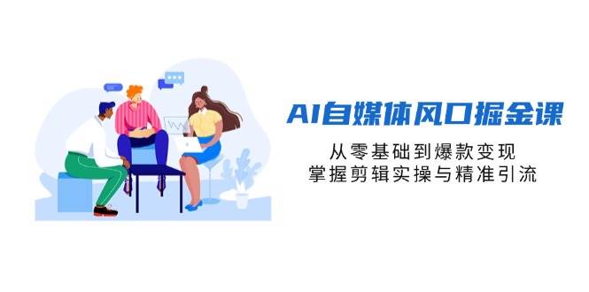 AI自媒体风口掘金课，从零基础到爆款变现，掌握剪辑实操与精准引流网赚项目-副业赚钱-互联网创业-资源整合八方网创